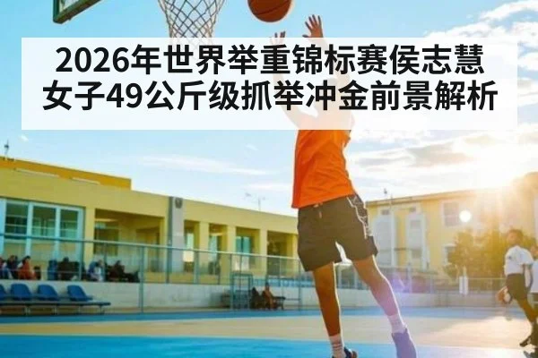 2026年世界举重锦标赛侯志慧女子49公斤级抓举冲金前景解析