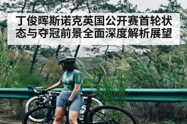 丁俊晖斯诺克英国公开赛首轮状态与夺冠前景全面深度解析展望