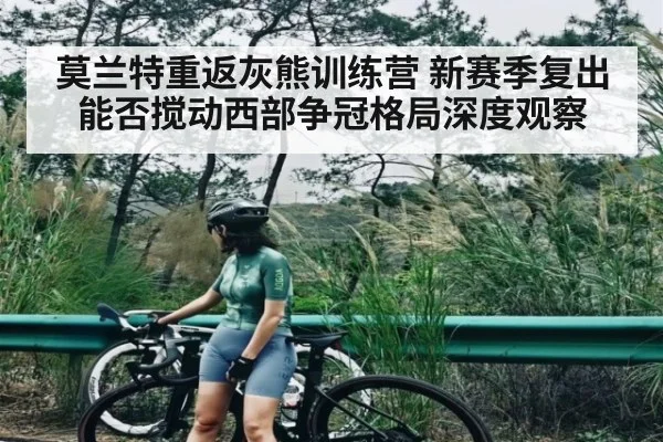 莫兰特重返灰熊训练营 新赛季复出能否搅动西部争冠格局深度观察