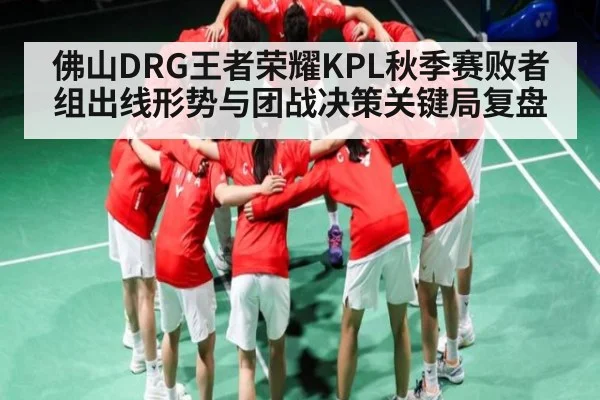 佛山DRG王者荣耀KPL秋季赛败者组出线形势与团战决策关键局复盘