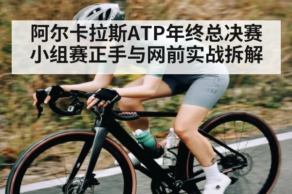 阿尔卡拉斯ATP年终总决赛小组赛正手与网前实战拆解