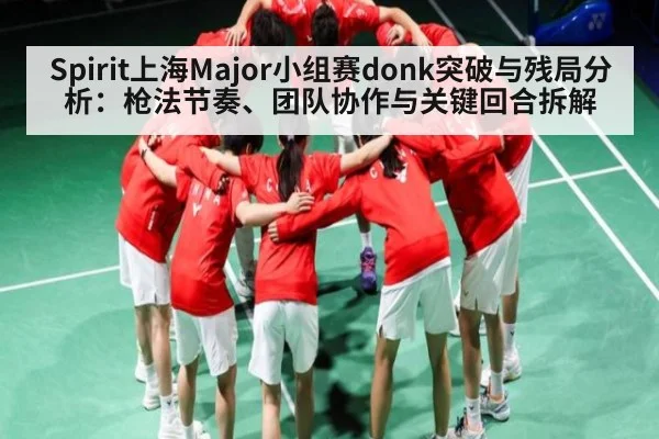 Spirit上海Major小组赛donk突破与残局分析：枪法节奏、团队协作与关键回合拆解