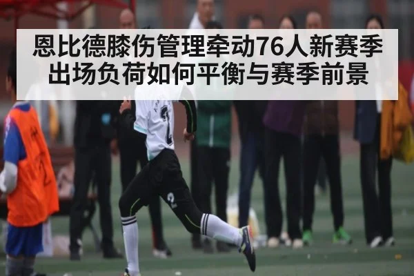 恩比德膝伤管理牵动76人新赛季出场负荷如何平衡与赛季前景