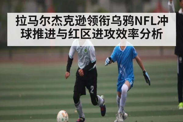 拉马尔杰克逊领衔乌鸦NFL冲球推进与红区进攻效率分析