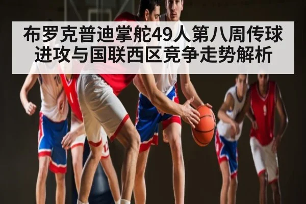 布罗克普迪掌舵49人第八周传球进攻与国联西区竞争走势解析
